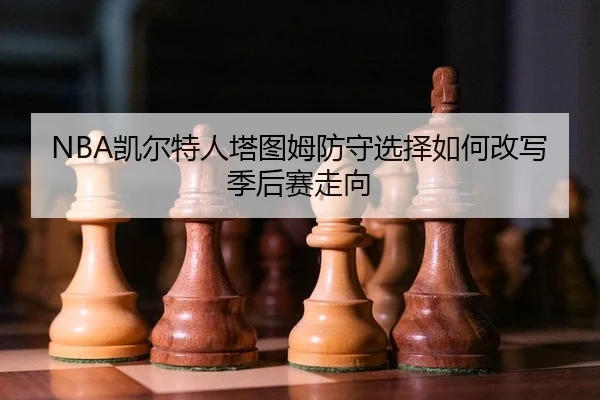 NBA凯尔特人塔图姆防守选择如何改写季后赛走向