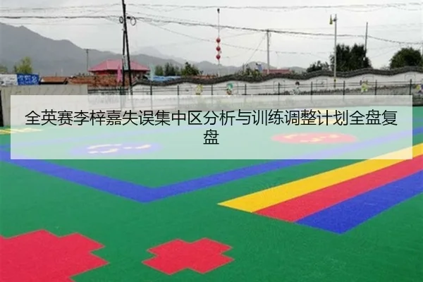 全英赛李梓嘉失误集中区分析与训练调整计划全盘复盘